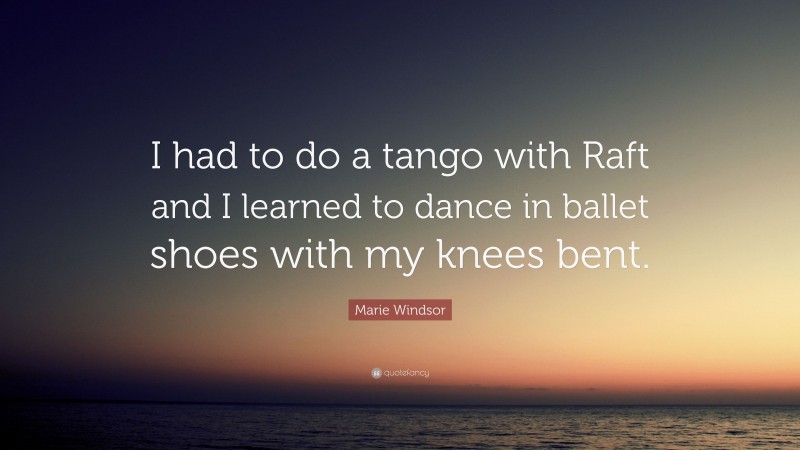 Marie Windsor Quote: “I had to do a tango with Raft and I learned to dance in ballet shoes with my knees bent.”