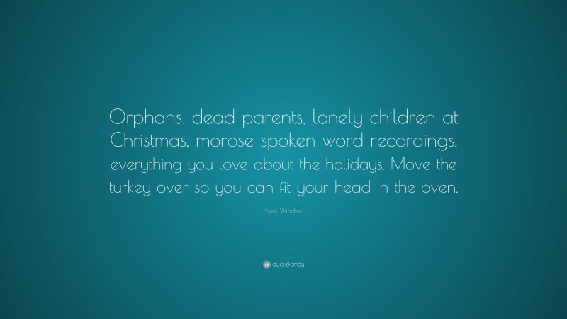 April Winchell Quote: “Orphans, dead parents, lonely children at Christmas, morose spoken word recordings, everything you love about the holidays. Move the turkey over so you can fit your head in the oven.”