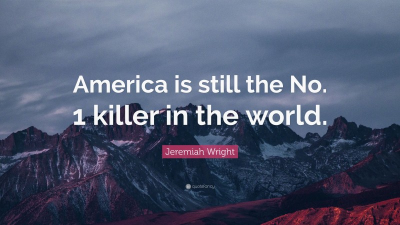 Jeremiah Wright Quote: “America is still the No. 1 killer in the world.”