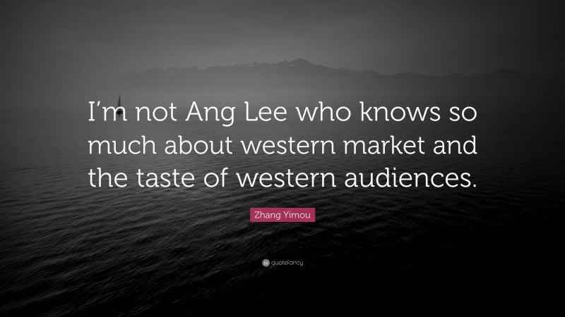 Zhang Yimou Quote: “I’m not Ang Lee who knows so much about western market and the taste of western audiences.”