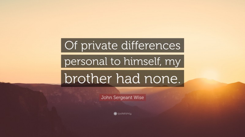 John Sergeant Wise Quote: “Of private differences personal to himself, my brother had none.”