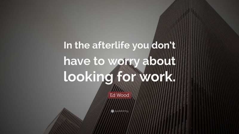 Ed Wood Quote: “In the afterlife you don’t have to worry about looking for work.”