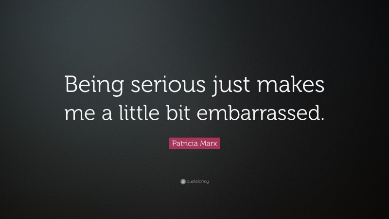 Patricia Marx Quote: “Being serious just makes me a little bit embarrassed.”