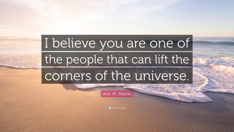 Ann M. Martin Quote: “I believe you are one of the people that can lift the corners of the universe.”