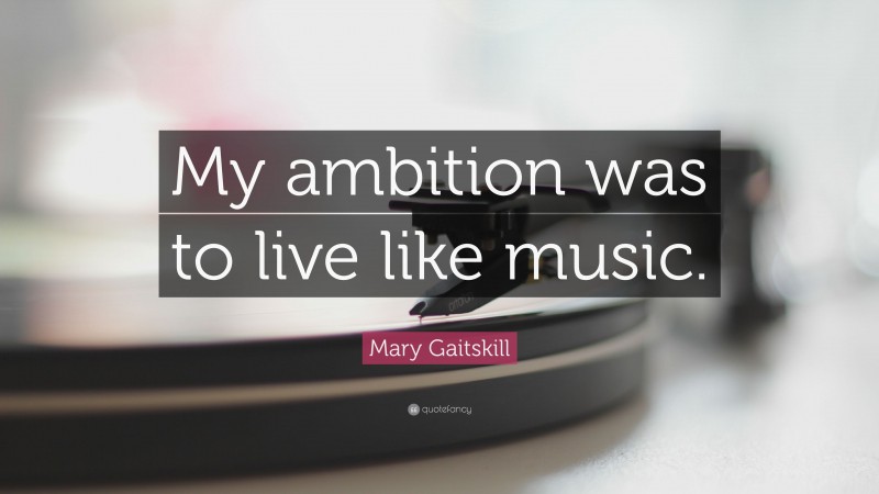 Mary Gaitskill Quote: “My ambition was to live like music.”