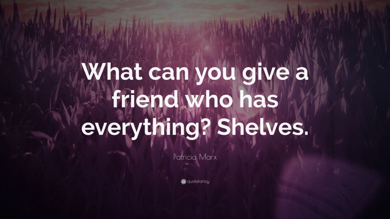 Patricia Marx Quote: “What can you give a friend who has everything? Shelves.”