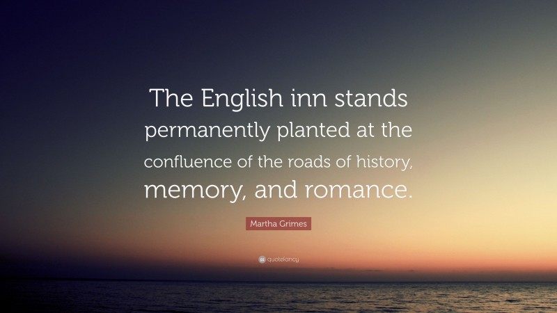 Martha Grimes Quote: “The English inn stands permanently planted at the confluence of the roads of history, memory, and romance.”