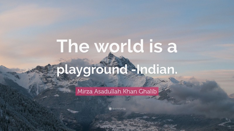 Mirza Asadullah Khan Ghalib Quote: “The world is a playground -Indian.”
