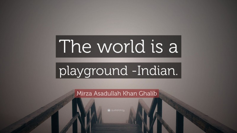 Mirza Asadullah Khan Ghalib Quote: “The world is a playground -Indian.”