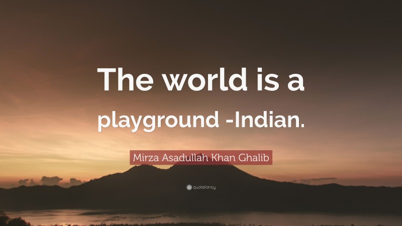 Mirza Asadullah Khan Ghalib Quote: “The world is a playground -Indian.”