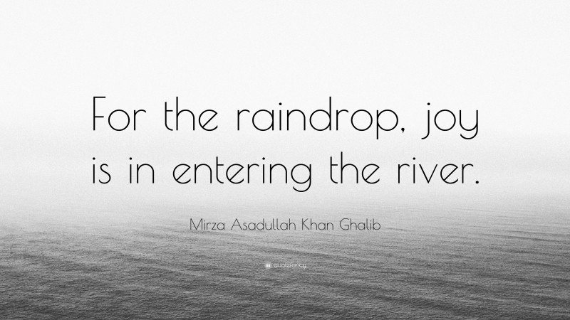 Mirza Asadullah Khan Ghalib Quote: “For the raindrop, joy is in entering the river.”