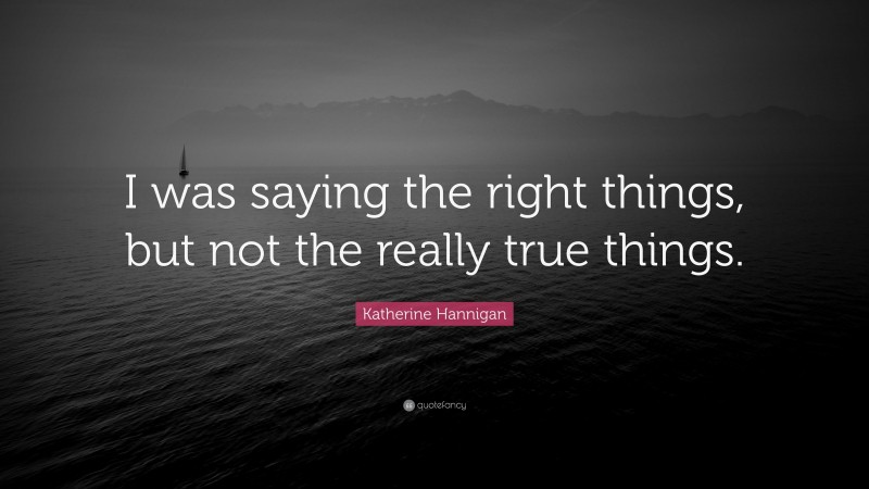 Katherine Hannigan Quote: “I was saying the right things, but not the really true things.”