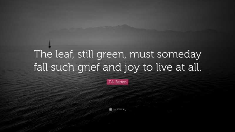 T.A. Barron Quote: “The leaf, still green, must someday fall such grief and joy to live at all.”