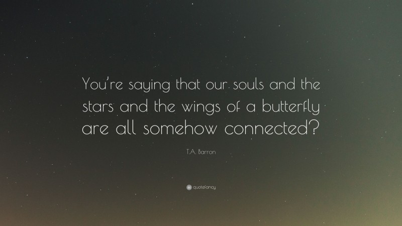 T.A. Barron Quote: “You’re saying that our souls and the stars and the wings of a butterfly are all somehow connected?”