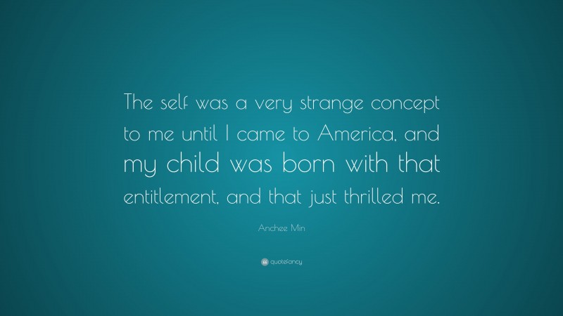 Anchee Min Quote: “The self was a very strange concept to me until I came to America, and my child was born with that entitlement, and that just thrilled me.”