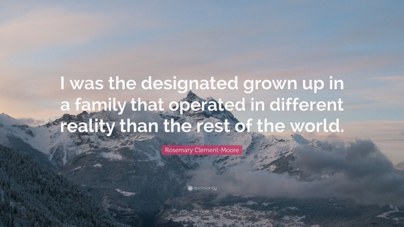 Rosemary Clement-Moore Quote: “I was the designated grown up in a family that operated in different reality than the rest of the world.”