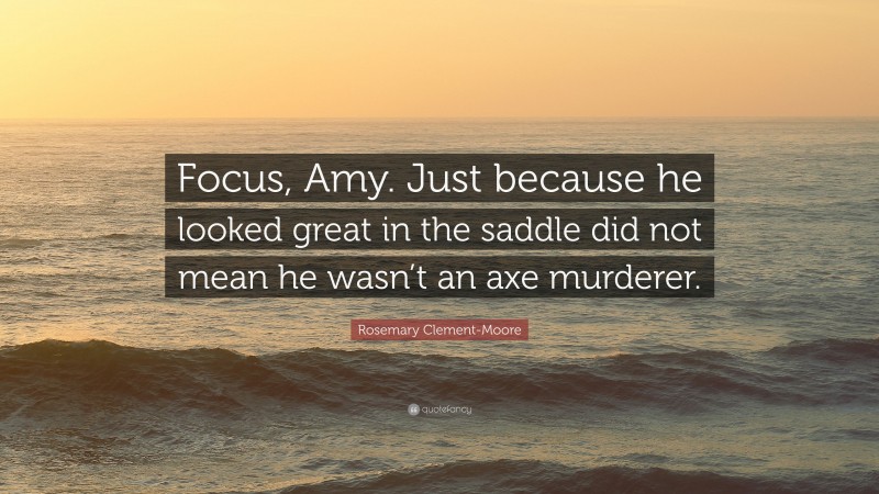 Rosemary Clement-Moore Quote: “Focus, Amy. Just because he looked great in the saddle did not mean he wasn’t an axe murderer.”