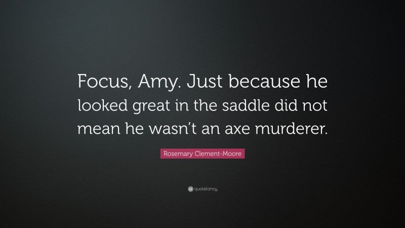 Rosemary Clement-Moore Quote: “Focus, Amy. Just because he looked great in the saddle did not mean he wasn’t an axe murderer.”