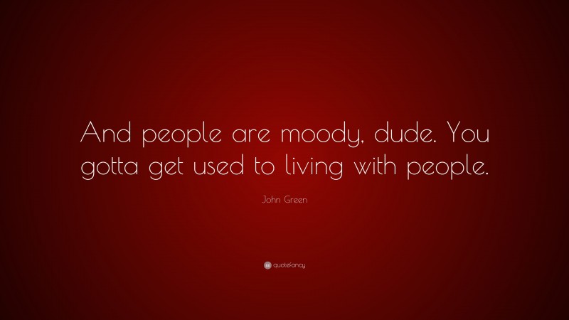 John Green Quote: “And people are moody, dude. You gotta get used to living with people.”