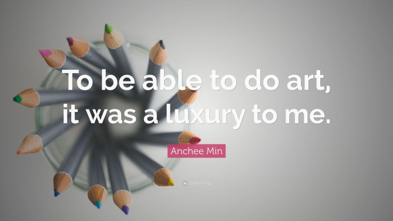 Anchee Min Quote: “To be able to do art, it was a luxury to me.”