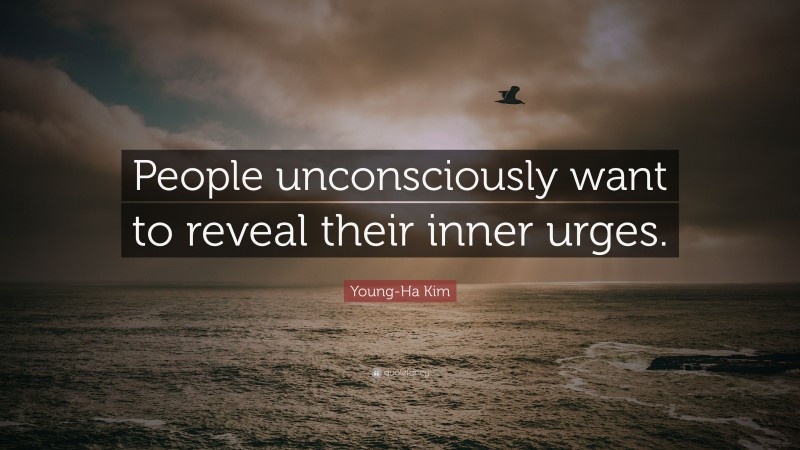 Young-Ha Kim Quote: “People unconsciously want to reveal their inner urges.”