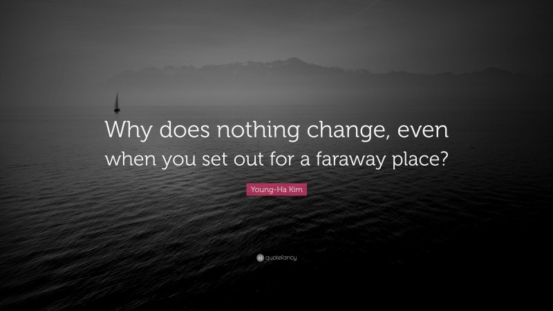 Young-Ha Kim Quote: “Why does nothing change, even when you set out for a faraway place?”