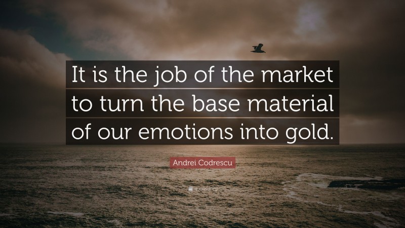 Andrei Codrescu Quote: “It is the job of the market to turn the base material of our emotions into gold.”