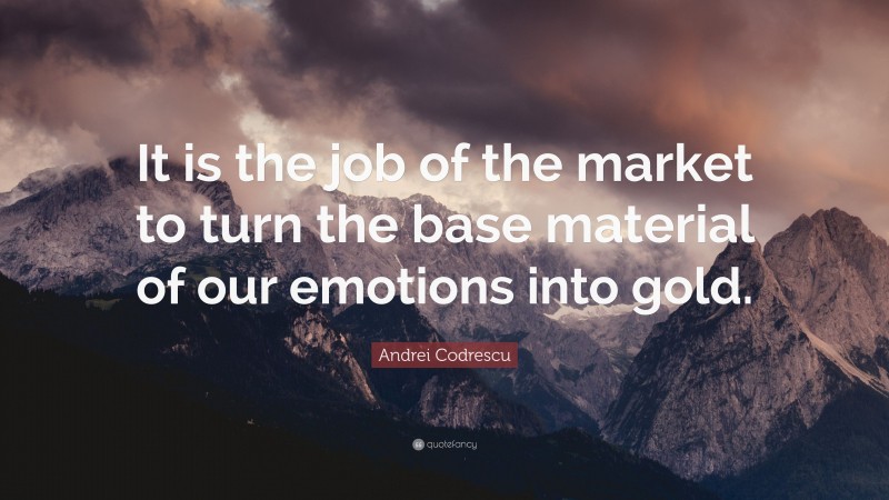 Andrei Codrescu Quote: “It is the job of the market to turn the base material of our emotions into gold.”