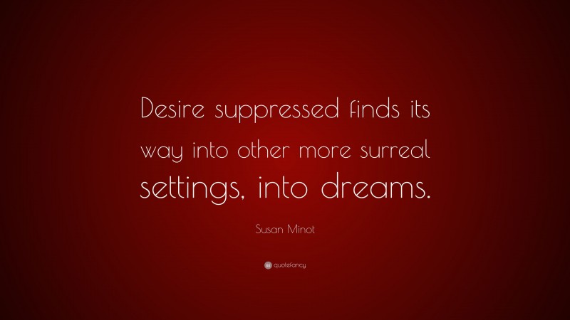 Susan Minot Quote: “Desire suppressed finds its way into other more surreal settings, into dreams.”