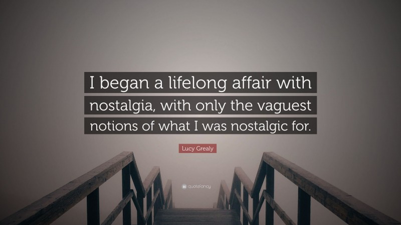 Lucy Grealy Quote: “I began a lifelong affair with nostalgia, with only the vaguest notions of what I was nostalgic for.”