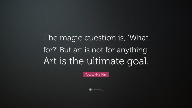 Young-Ha Kim Quote: “The magic question is, ‘What for?’ But art is not for anything. Art is the ultimate goal.”