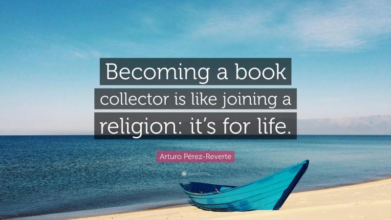 Arturo Pérez-Reverte Quote: “Becoming a book collector is like joining a religion: it’s for life.”