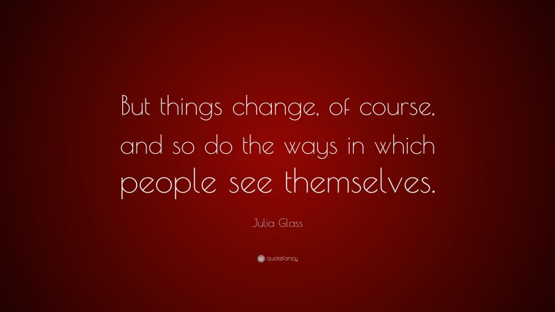 Julia Glass Quote: “But things change, of course, and so do the ways in which people see themselves.”
