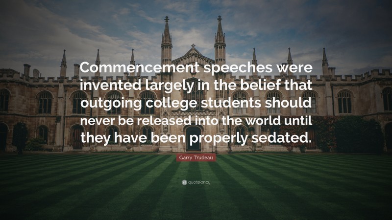 Garry Trudeau Quote: “Commencement speeches were invented largely in the belief that outgoing college students should never be released into the world until they have been properly sedated.”