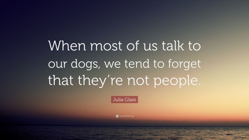 Julia Glass Quote: “When most of us talk to our dogs, we tend to forget that they’re not people.”