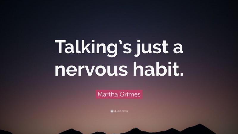 Martha Grimes Quote: “Talking’s just a nervous habit.”