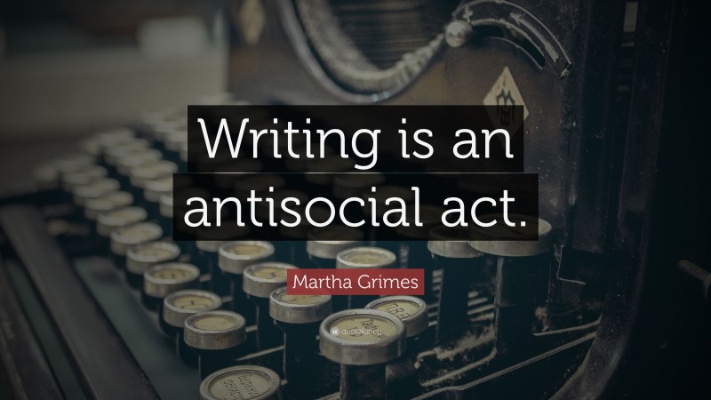 Martha Grimes Quote: “Writing is an antisocial act.”
