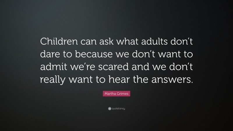Martha Grimes Quote: “Children can ask what adults don’t dare to because we don’t want to admit we’re scared and we don’t really want to hear the answers.”