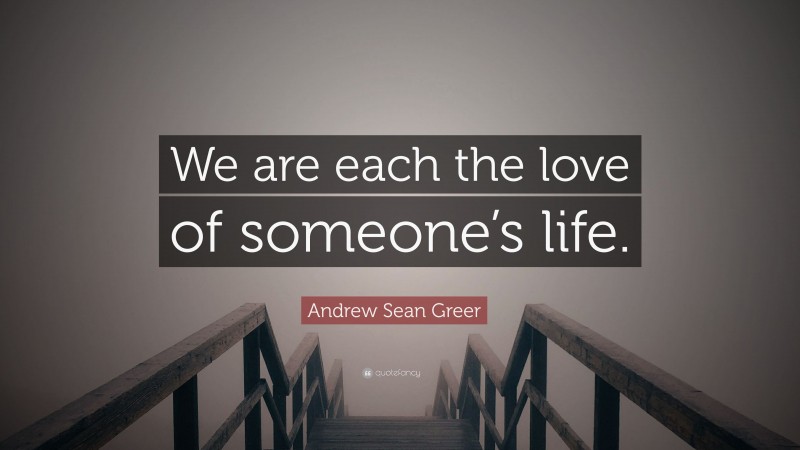 Andrew Sean Greer Quote: “We are each the love of someone’s life.”