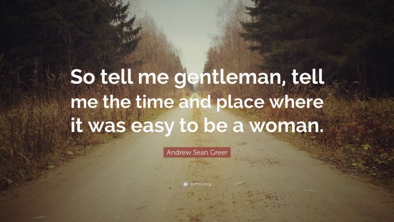Andrew Sean Greer Quote: “So tell me gentleman, tell me the time and place where it was easy to be a woman.”