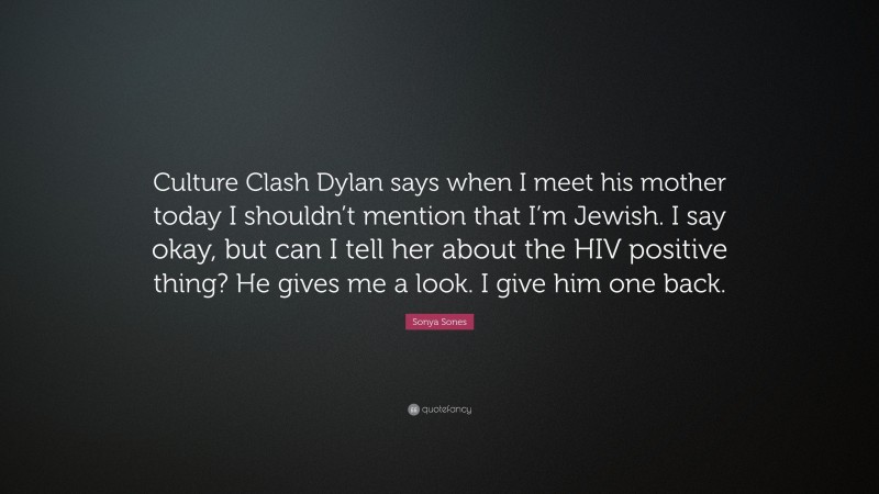 Sonya Sones Quote: “Culture Clash Dylan says when I meet his mother today I shouldn’t mention that I’m Jewish. I say okay, but can I tell her about the HIV positive thing? He gives me a look. I give him one back.”