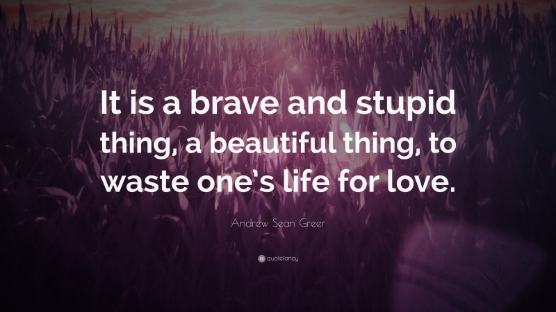 Andrew Sean Greer Quote: “It is a brave and stupid thing, a beautiful thing, to waste one’s life for love.”