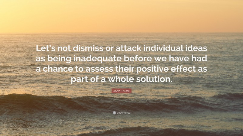 John Thune Quote: “Let’s not dismiss or attack individual ideas as being inadequate before we have had a chance to assess their positive effect as part of a whole solution.”
