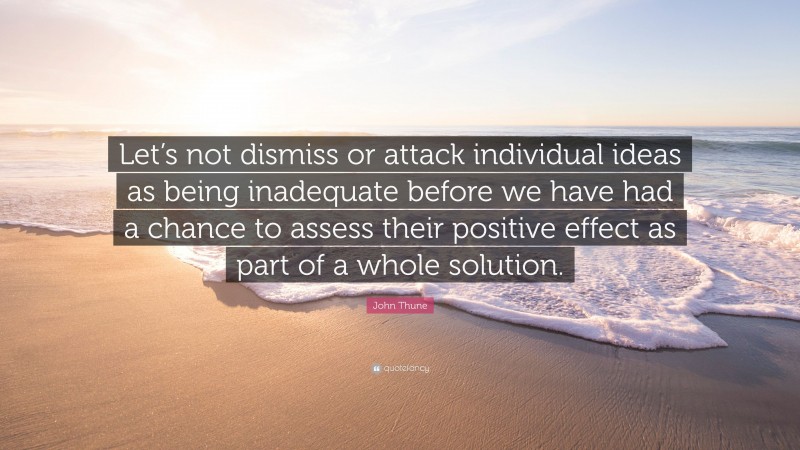 John Thune Quote: “Let’s not dismiss or attack individual ideas as being inadequate before we have had a chance to assess their positive effect as part of a whole solution.”