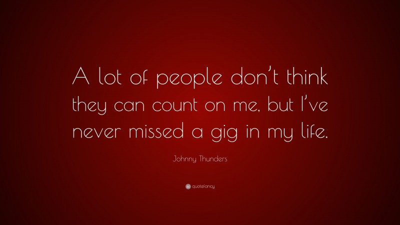 Johnny Thunders Quote: “A lot of people don’t think they can count on me, but I’ve never missed a gig in my life.”