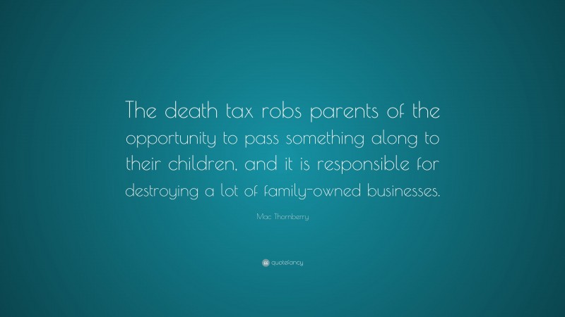 Mac Thornberry Quote: “The death tax robs parents of the opportunity to pass something along to their children, and it is responsible for destroying a lot of family-owned businesses.”