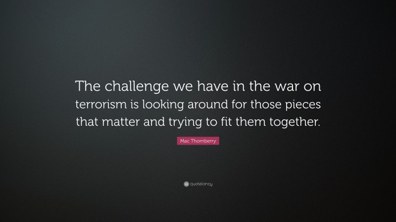 Mac Thornberry Quote: “The challenge we have in the war on terrorism is looking around for those pieces that matter and trying to fit them together.”