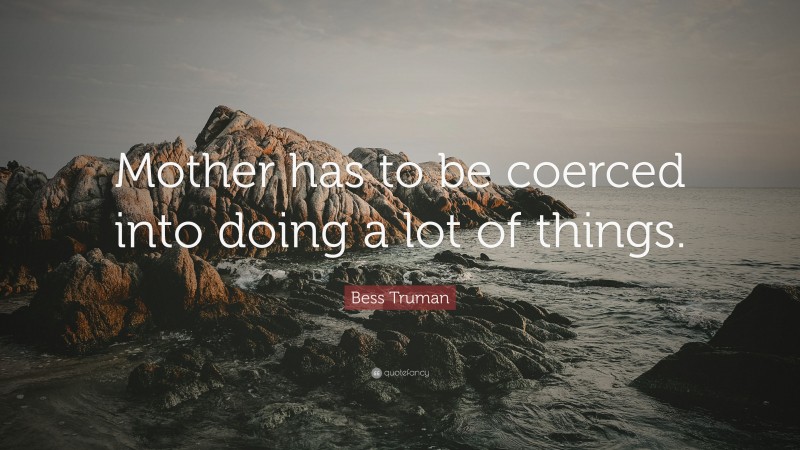 Bess Truman Quote: “Mother has to be coerced into doing a lot of things.”