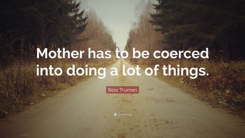 Bess Truman Quote: “Mother has to be coerced into doing a lot of things.”