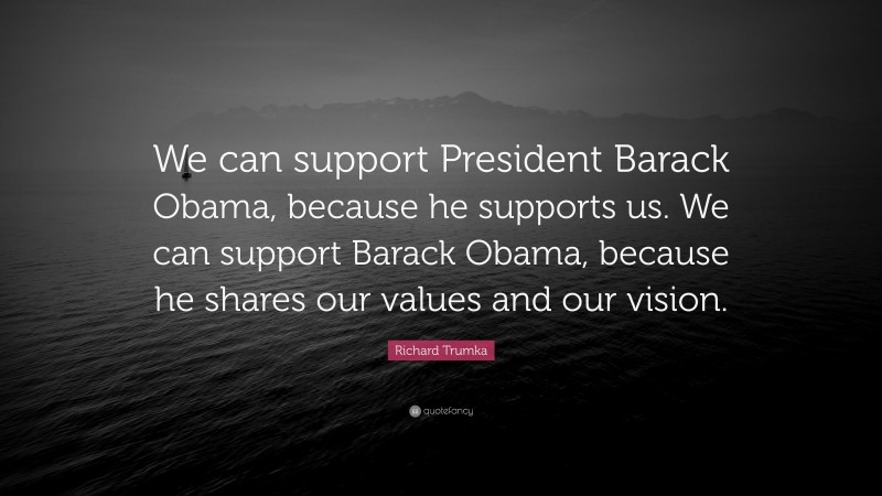Richard Trumka Quote: “We can support President Barack Obama, because he supports us. We can support Barack Obama, because he shares our values and our vision.”